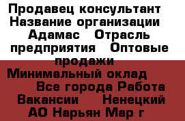 Продавец-консультант › Название организации ­ Адамас › Отрасль предприятия ­ Оптовые продажи › Минимальный оклад ­ 26 000 - Все города Работа » Вакансии   . Ненецкий АО,Нарьян-Мар г.